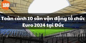 Toàn cảnh 10 sân vận động tổ chức Euro 2024 tại Đức