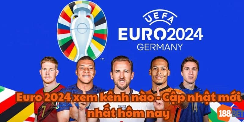 Euro 2024 xem kênh nào? Cập nhật mới nhất hôm nay